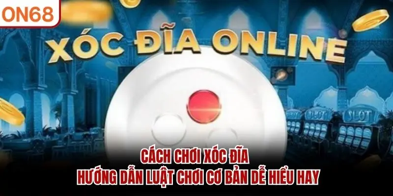 Cách Chơi Xóc Đĩa – Hướng Dẫn Luật Chơi Cơ Bản Dễ Hiểu Hay